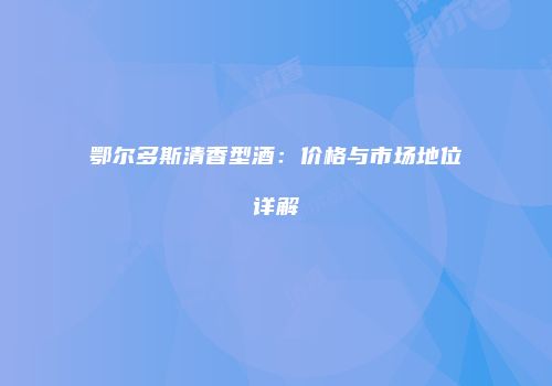 鄂尔多斯清香型酒：价格与市场地位详解