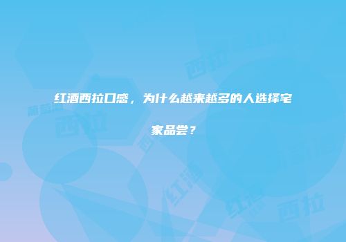 红酒西拉口感，为什么越来越多的人选择宅家品尝？