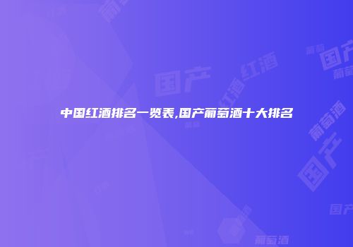 中国红酒排名一览表,国产葡萄酒十大排名