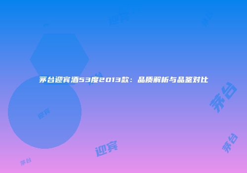 茅台迎宾酒53度2013款：品质解析与品鉴对比