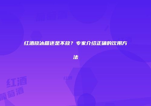 红酒放冰箱还是不放？专家介绍正确的饮用方法