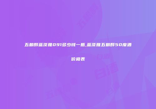 五粮醇蓝淡雅091多少钱一瓶,蓝淡雅五粮醇50度酒价格表