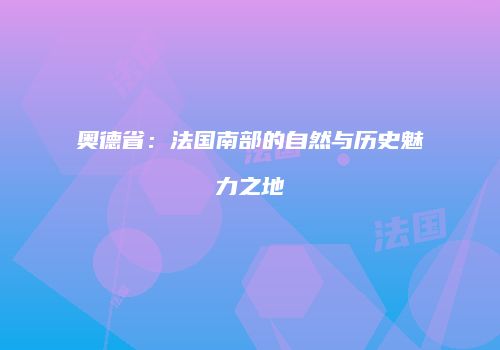 奥德省：法国南部的自然与历史魅力之地