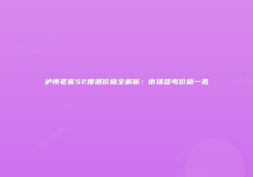 泸州老窖52度酒价格全解析：市场参考价格一览