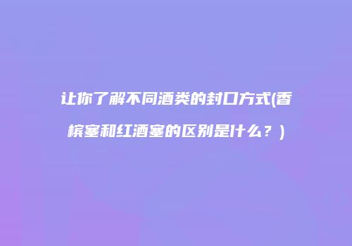 让你了解不同酒类的封口方式(香槟塞和红酒塞的区别是什么？)