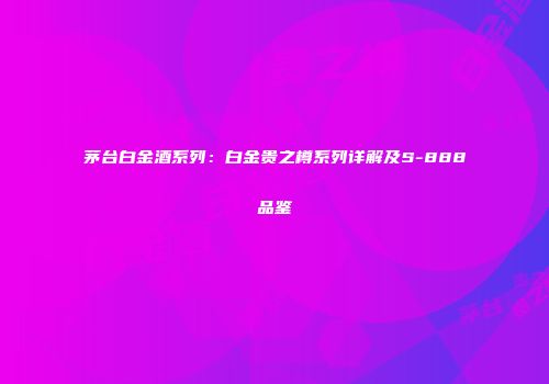 茅台白金酒系列：白金贵之樽系列详解及S-888品鉴