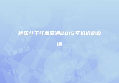 桃乐丝干红葡萄酒2015年份价格查询
