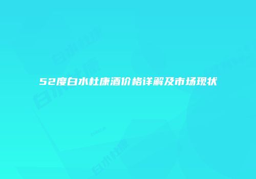 52度白水杜康酒价格详解及市场现状