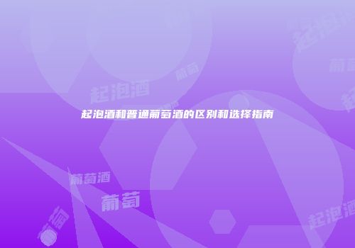 起泡酒和普通葡萄酒的区别和选择指南