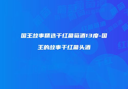 国王故事精选干红葡萄酒13度-国王的故事干红葡头酒