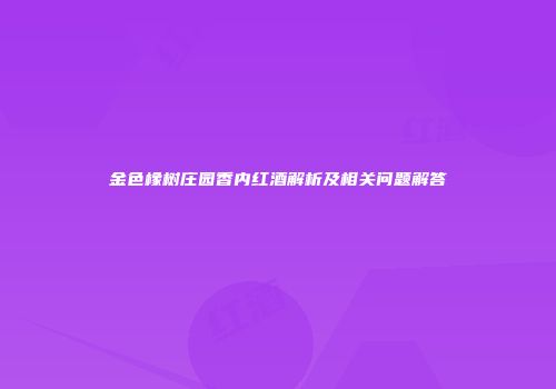 金色橡树庄园香内红酒解析及相关问题解答