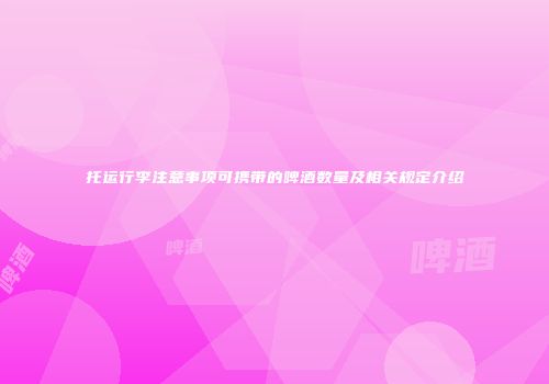 托运行李注意事项可携带的啤酒数量及相关规定介绍