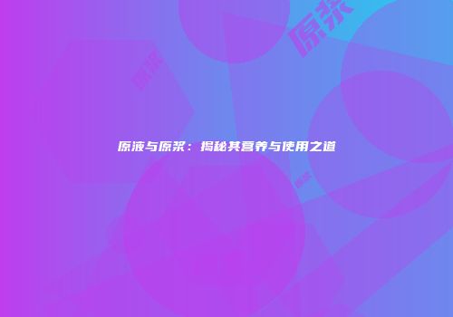 原液与原浆：揭秘其营养与使用之道