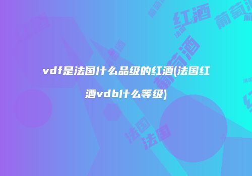 vdf是法国什么品级的红酒(法国红酒vdb什么等级)