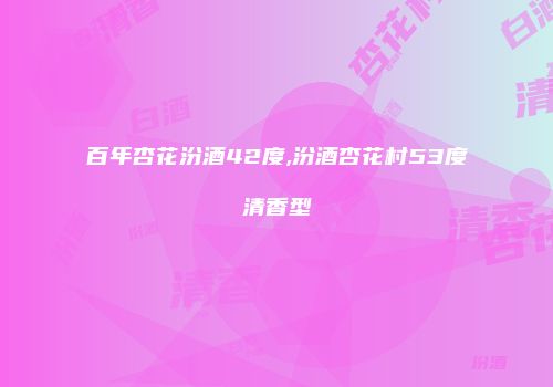 百年杏花汾酒42度,汾酒杏花村53度清香型