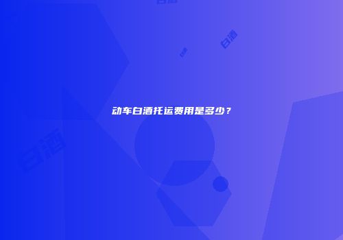 动车白酒托运费用是多少？