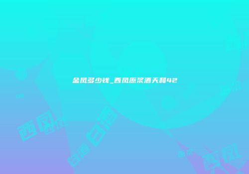 金凤多少钱_西凤原浆酒天和42
