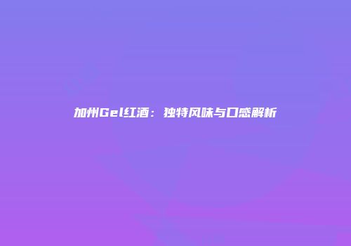 加州Gel红酒：独特风味与口感解析