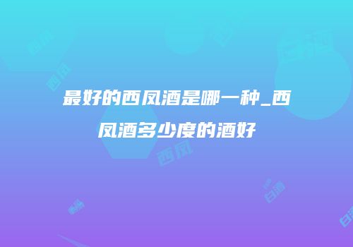 最好的西凤酒是哪一种_西凤酒多少度的酒好