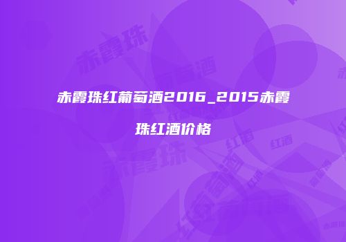 赤霞珠红葡萄酒2016_2015赤霞珠红酒价格