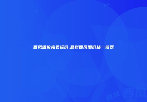 西凤酒价格表报价,最新西凤酒价格一览表