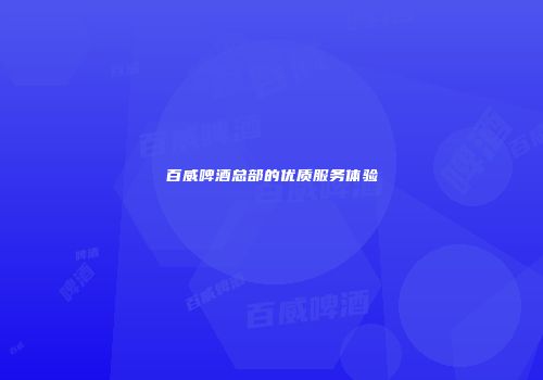 百威啤酒总部的优质服务体验