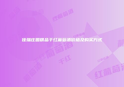 佳瑞庄园精品干红葡萄酒价格及购买方式