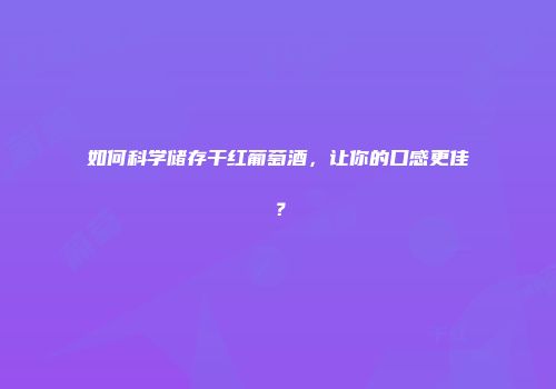 如何科学储存干红葡萄酒，让你的口感更佳？