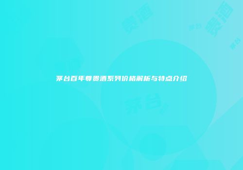茅台百年尊贵酒系列价格解析与特点介绍