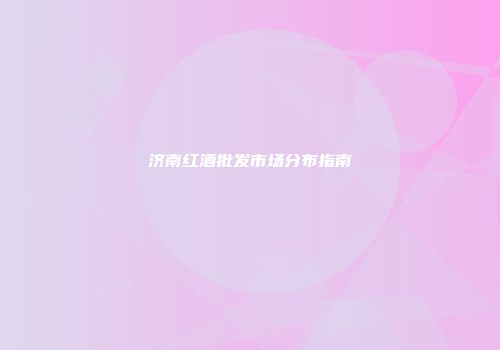 济南红酒批发市场分布指南