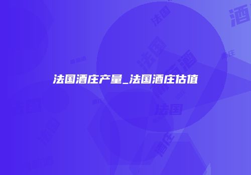 法国酒庄产量_法国酒庄估值