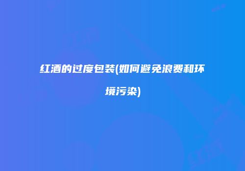 红酒的过度包装(如何避免浪费和环境污染)