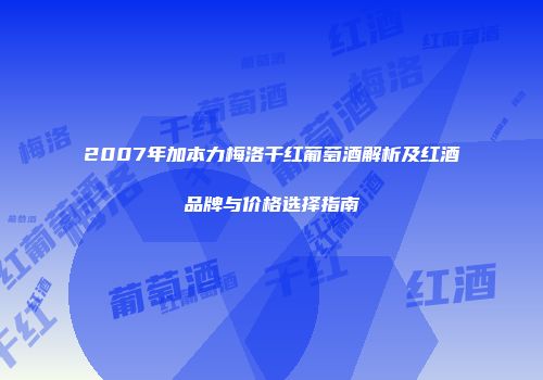 2007年加本力梅洛干红葡萄酒解析及红酒品牌与价格选择指南