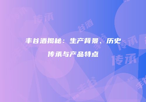 丰谷酒揭秘：生产背景、历史传承与产品特点