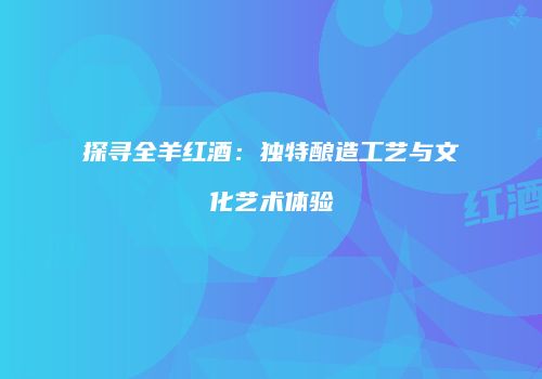 探寻全羊红酒：独特酿造工艺与文化艺术体验