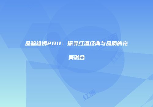 品鉴雄狮2011：探寻红酒经典与品质的完美融合