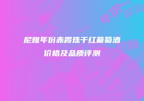 尼雅年份赤霞珠干红葡萄酒价格及品质评测
