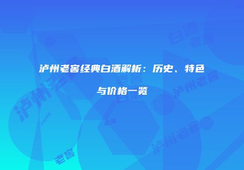 泸州老窖经典白酒解析：历史、特色与价格一览