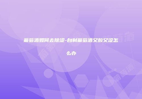 葡萄酒如何去除涩-自制葡萄酒又酸又涩怎么办