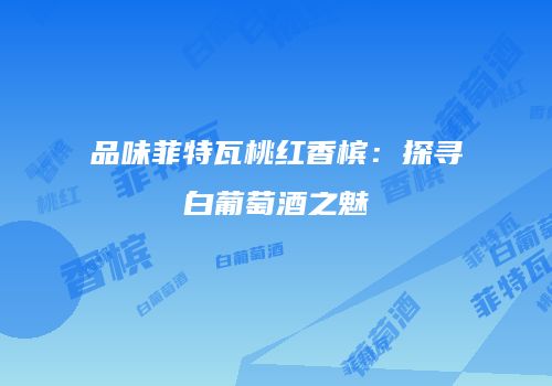 品味菲特瓦桃红香槟：探寻白葡萄酒之魅