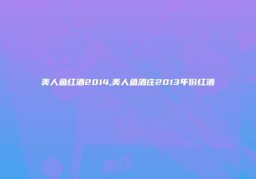 美人鱼红酒2014,美人鱼酒庄2013年份红酒