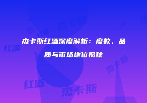 杰卡斯红酒深度解析：度数、品质与市场地位揭秘