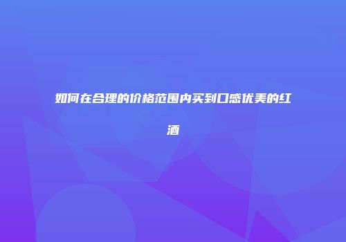 如何在合理的价格范围内买到口感优美的红酒