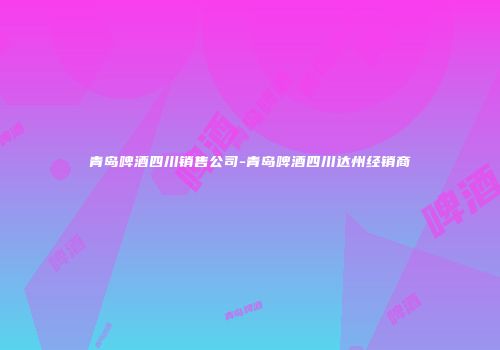青岛啤酒四川销售公司-青岛啤酒四川达州经销商