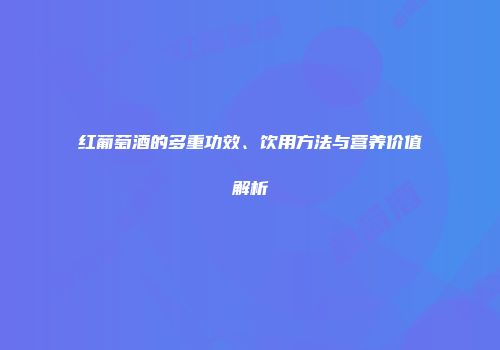 红葡萄酒的多重功效、饮用方法与营养价值解析