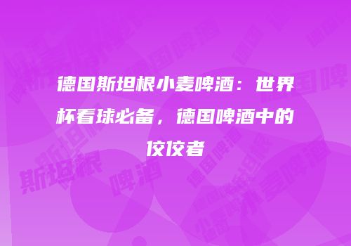 德国斯坦根小麦啤酒：世界杯看球必备，德国啤酒中的佼佼者