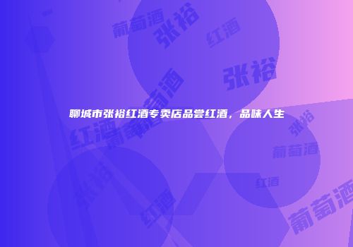 聊城市张裕红酒专卖店品尝红酒，品味人生