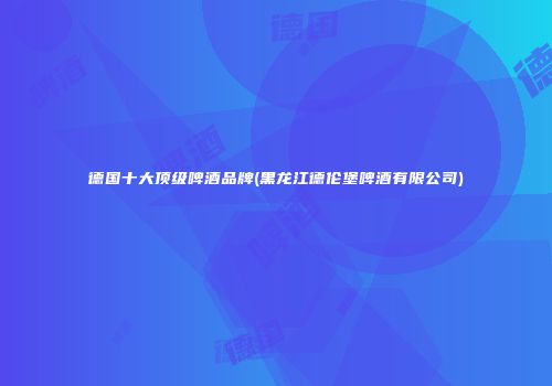 德国十大顶级啤酒品牌(黑龙江德伦堡啤酒有限公司)