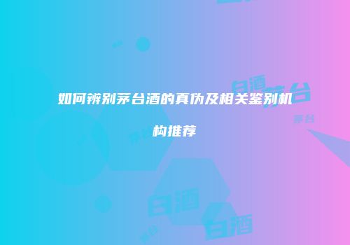 如何辨别茅台酒的真伪及相关鉴别机构推荐