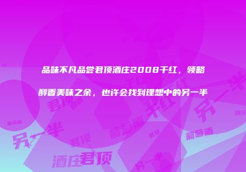 品味不凡品尝君顶酒庄2008干红，领略醇香美味之余，也许会找到理想中的另一半